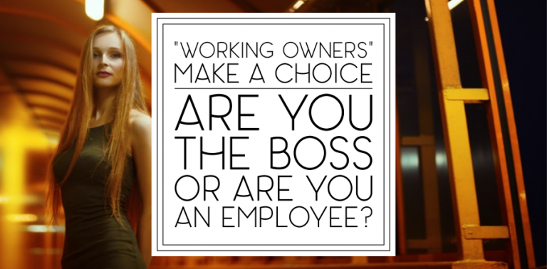“Working” Owners: Are You the Boss or Are You an Employee? Make a Choice.